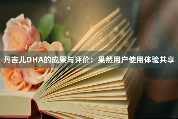 丹吉儿DHA的成果与评价：果然用户使用体验共享